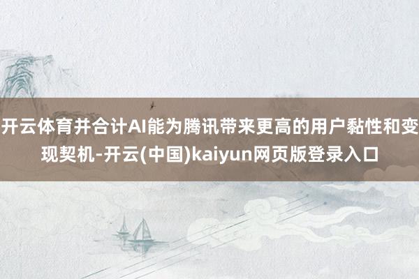 开云体育并合计AI能为腾讯带来更高的用户黏性和变现契机-开云(中国)kaiyun网页版登录入口