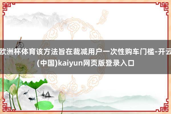 欧洲杯体育该方法旨在裁减用户一次性购车门槛-开云(中国)kaiyun网页版登录入口