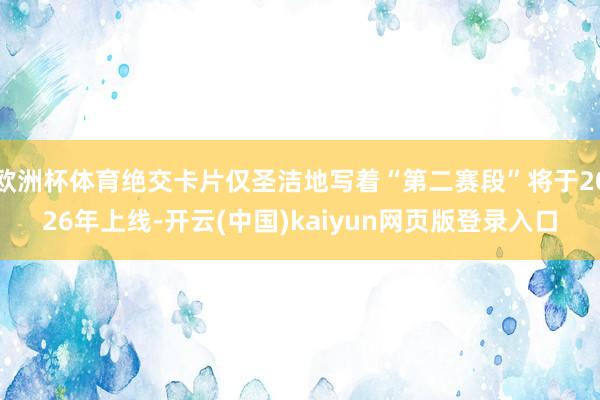 欧洲杯体育绝交卡片仅圣洁地写着“第二赛段”将于2026年上线-开云(中国)kaiyun网页版登录入口