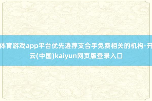 体育游戏app平台优先遴荐支合手免费相关的机构-开云(中国)kaiyun网页版登录入口
