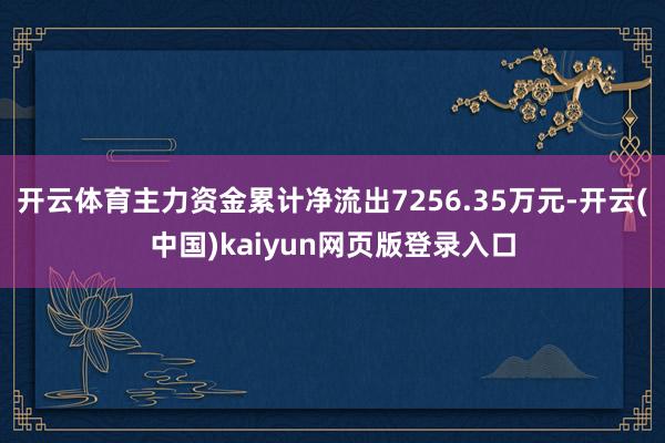 开云体育主力资金累计净流出7256.35万元-开云(中国)kaiyun网页版登录入口