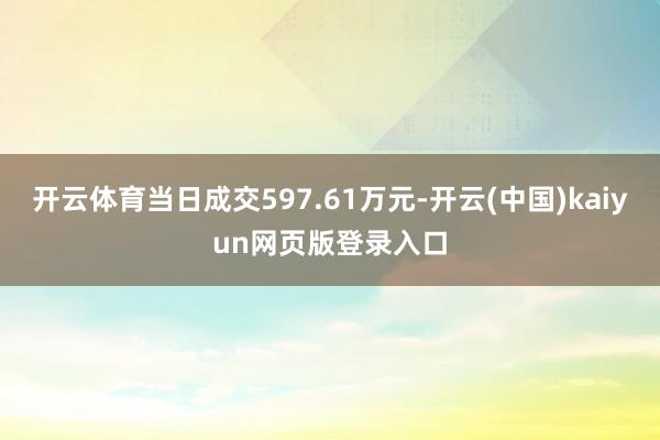 开云体育当日成交597.61万元-开云(中国)kaiyun网页版登录入口