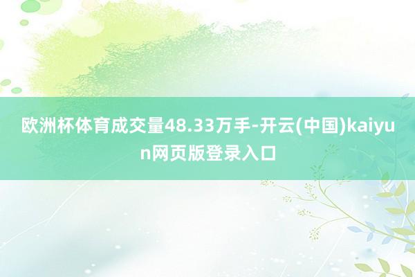 欧洲杯体育成交量48.33万手-开云(中国)kaiyun网页版登录入口