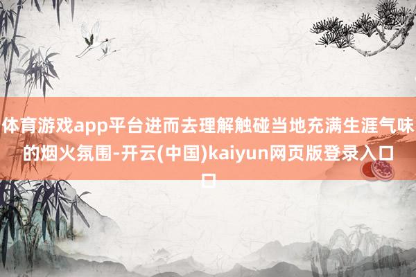 体育游戏app平台进而去理解触碰当地充满生涯气味的烟火氛围-开云(中国)kaiyun网页版登录入口