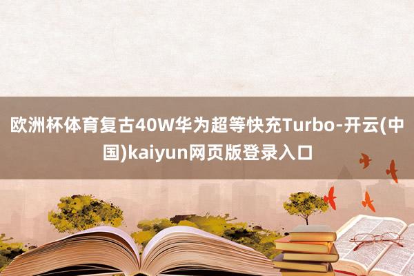 欧洲杯体育复古40W华为超等快充Turbo-开云(中国)kaiyun网页版登录入口