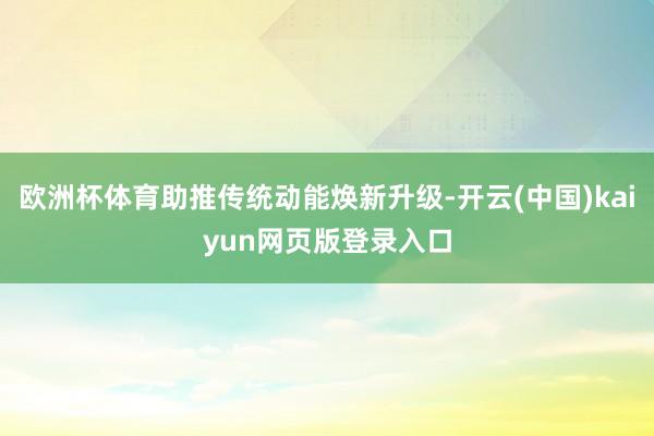 欧洲杯体育助推传统动能焕新升级-开云(中国)kaiyun网页版登录入口