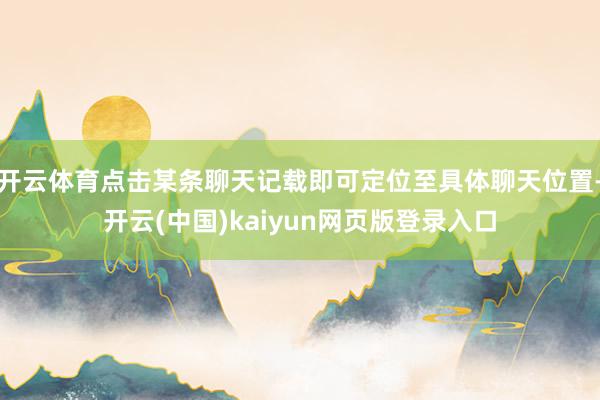 开云体育点击某条聊天记载即可定位至具体聊天位置-开云(中国)kaiyun网页版登录入口