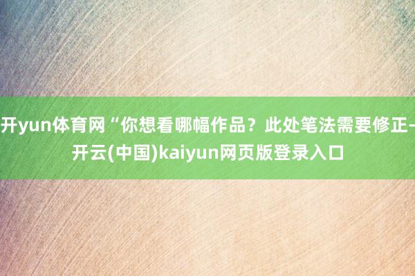 开yun体育网“你想看哪幅作品？此处笔法需要修正-开云(中国)kaiyun网页版登录入口