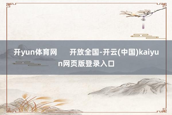 开yun体育网      开放全国-开云(中国)kaiyun网页版登录入口