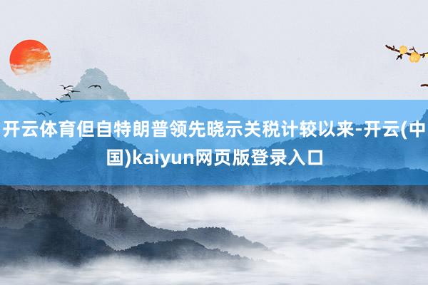 开云体育但自特朗普领先晓示关税计较以来-开云(中国)kaiyun网页版登录入口