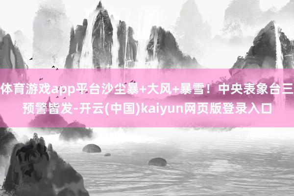体育游戏app平台沙尘暴+大风+暴雪！中央表象台三预警皆发-开云(中国)kaiyun网页版登录入口