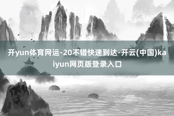 开yun体育网运-20不错快速到达-开云(中国)kaiyun网页版登录入口