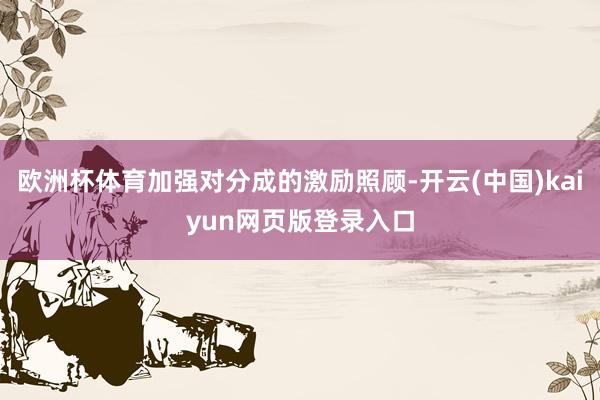 欧洲杯体育加强对分成的激励照顾-开云(中国)kaiyun网页版登录入口