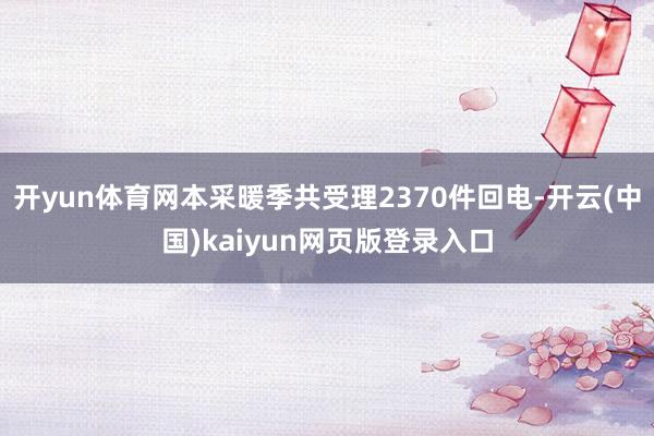 开yun体育网本采暖季共受理2370件回电-开云(中国)kaiyun网页版登录入口