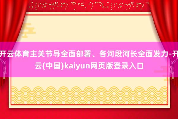 开云体育主关节导全面部署、各河段河长全面发力-开云(中国)kaiyun网页版登录入口