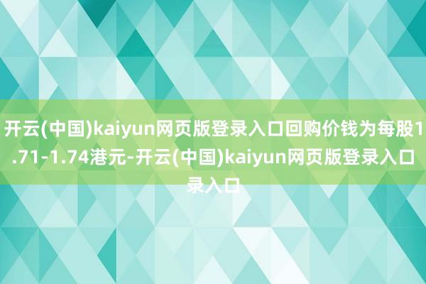 开云(中国)kaiyun网页版登录入口回购价钱为每股1.71-1.74港元-开云(中国)kaiyun网页版登录入口