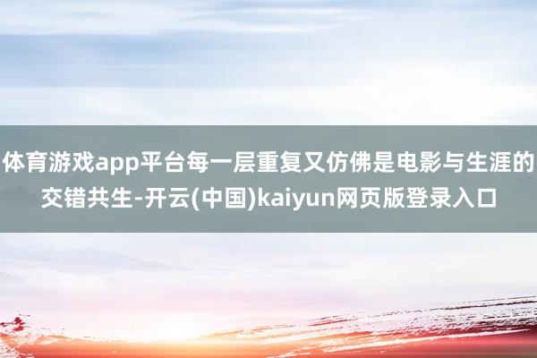 体育游戏app平台每一层重复又仿佛是电影与生涯的交错共生-开云(中国)kaiyun网页版登录入口