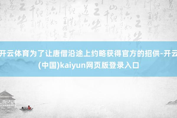 开云体育为了让唐僧沿途上约略获得官方的招供-开云(中国)kaiyun网页版登录入口