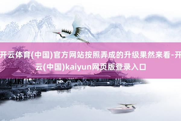 开云体育(中国)官方网站按照弄成的升级果然来看-开云(中国)kaiyun网页版登录入口