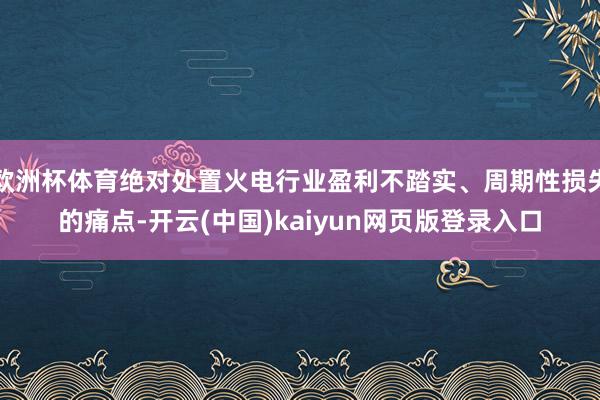 欧洲杯体育绝对处置火电行业盈利不踏实、周期性损失的痛点-开云(中国)kaiyun网页版登录入口
