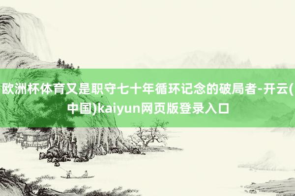欧洲杯体育又是职守七十年循环记念的破局者-开云(中国)kaiyun网页版登录入口