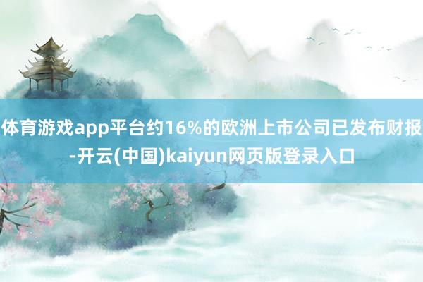 体育游戏app平台约16%的欧洲上市公司已发布财报-开云(中国)kaiyun网页版登录入口