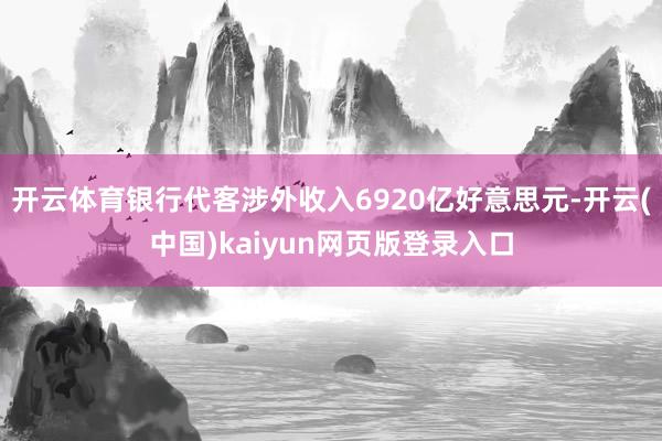 开云体育银行代客涉外收入6920亿好意思元-开云(中国)kaiyun网页版登录入口