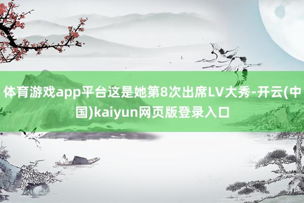 体育游戏app平台这是她第8次出席LV大秀-开云(中国)kaiyun网页版登录入口