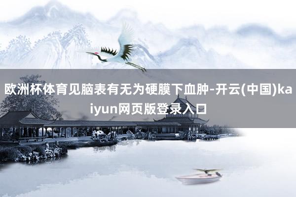 欧洲杯体育见脑表有无为硬膜下血肿-开云(中国)kaiyun网页版登录入口