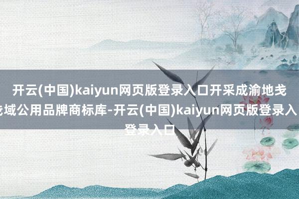 开云(中国)kaiyun网页版登录入口开采成渝地戋戋域公用品牌商标库-开云(中国)kaiyun网页版登录入口