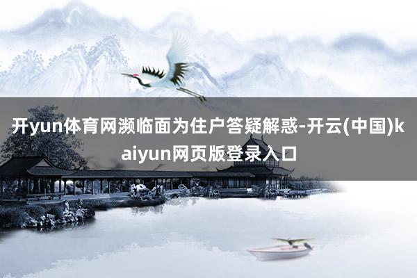 开yun体育网濒临面为住户答疑解惑-开云(中国)kaiyun网页版登录入口