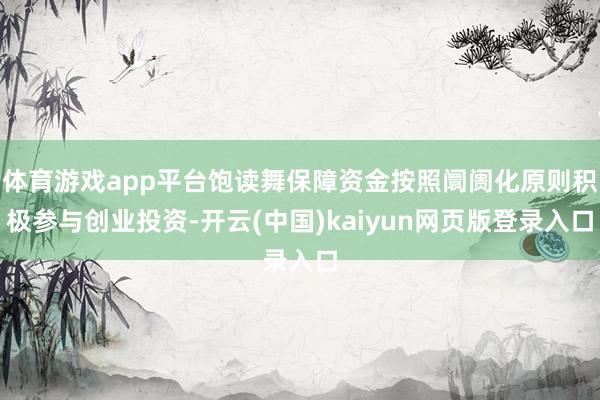 体育游戏app平台饱读舞保障资金按照阛阓化原则积极参与创业投资-开云(中国)kaiyun网页版登录入口