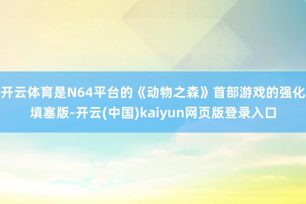 开云体育是N64平台的《动物之森》首部游戏的强化填塞版-开云(中国)kaiyun网页版登录入口