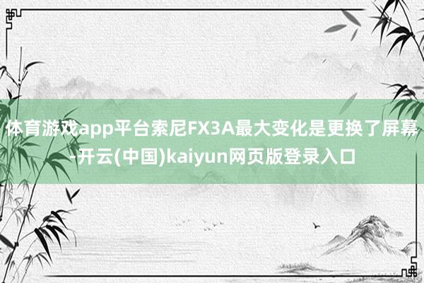 体育游戏app平台索尼FX3A最大变化是更换了屏幕-开云(中国)kaiyun网页版登录入口
