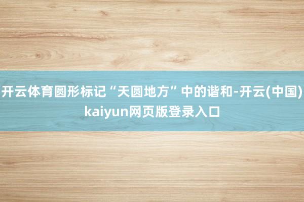 开云体育圆形标记“天圆地方”中的谐和-开云(中国)kaiyun网页版登录入口
