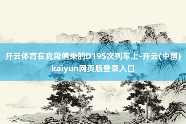 开云体育在我段值乘的D195次列车上-开云(中国)kaiyun网页版登录入口