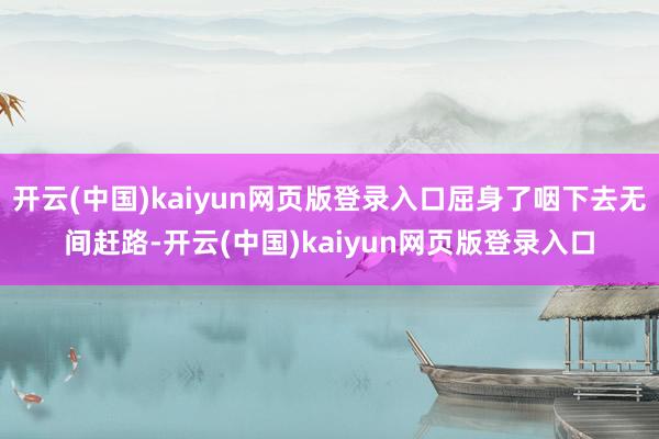 开云(中国)kaiyun网页版登录入口屈身了咽下去无间赶路-开云(中国)kaiyun网页版登录入口