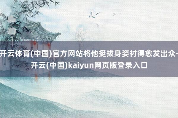 开云体育(中国)官方网站将他挺拔身姿衬得愈发出众-开云(中国)kaiyun网页版登录入口