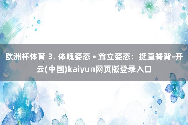 欧洲杯体育 3. 体魄姿态 • 耸立姿态：挺直脊背-开云(中国)kaiyun网页版登录入口