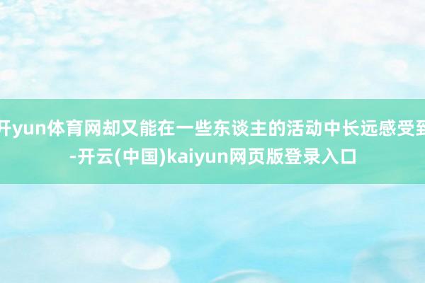 开yun体育网却又能在一些东谈主的活动中长远感受到-开云(中国)kaiyun网页版登录入口