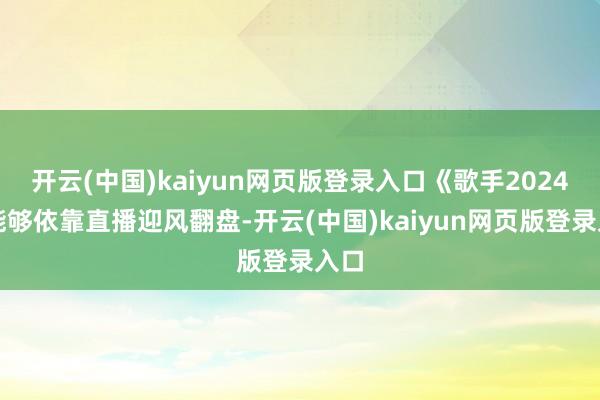 开云(中国)kaiyun网页版登录入口《歌手2024》能够依靠直播迎风翻盘-开云(中国)kaiyun网页版登录入口