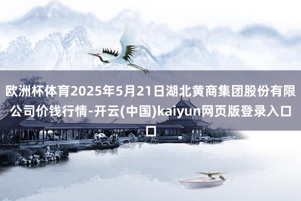 欧洲杯体育2025年5月21日湖北黄商集团股份有限公司价钱行情-开云(中国)kaiyun网页版登录入口