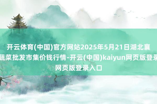 开云体育(中国)官方网站2025年5月21日湖北襄樊市蔬菜批发市集价钱行情-开云(中国)kaiyun网页版登录入口
