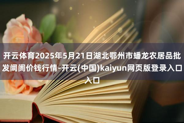 开云体育2025年5月21日湖北鄂州市蟠龙农居品批发阛阓价钱行情-开云(中国)kaiyun网页版登录入口