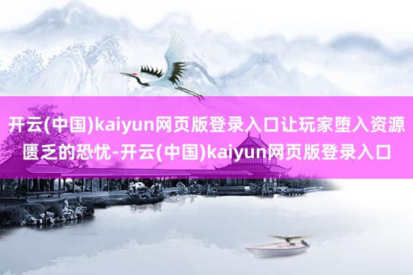 开云(中国)kaiyun网页版登录入口让玩家堕入资源匮乏的恐忧-开云(中国)kaiyun网页版登录入口