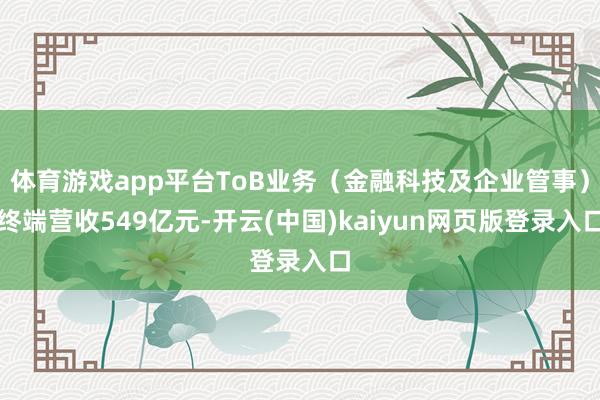 体育游戏app平台ToB业务（金融科技及企业管事）终端营收549亿元-开云(中国)kaiyun网页版登录入口