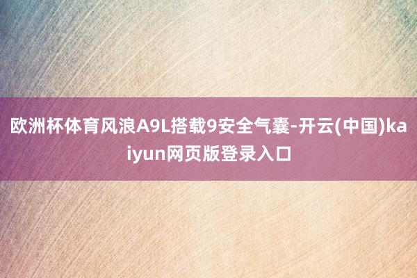 欧洲杯体育风浪A9L搭载9安全气囊-开云(中国)kaiyun网页版登录入口