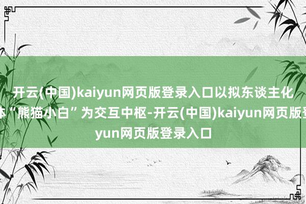 开云(中国)kaiyun网页版登录入口以拟东谈主化的智能体“熊猫小白”为交互中枢-开云(中国)kaiyun网页版登录入口