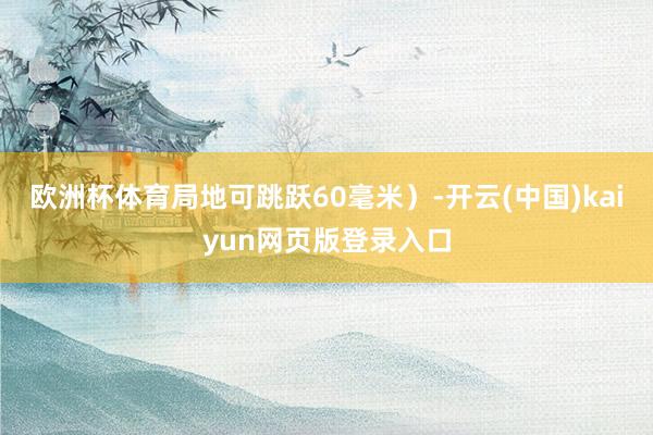 欧洲杯体育局地可跳跃60毫米）-开云(中国)kaiyun网页版登录入口