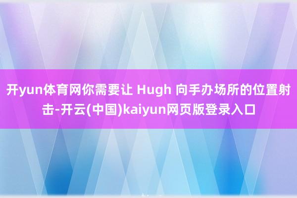 开yun体育网你需要让 Hugh 向手办场所的位置射击-开云(中国)kaiyun网页版登录入口